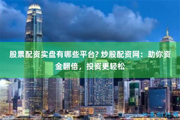 股票配資實盤有哪些平臺? 炒股配資網：助你資金翻倍，投資更輕松