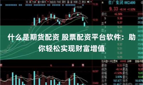 什么是期貨配資 股票配資平臺軟件：助你輕松實現財富增值