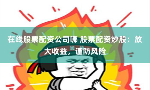 在線股票配資公司哪 股票配資炒股：放大收益，謹防風險