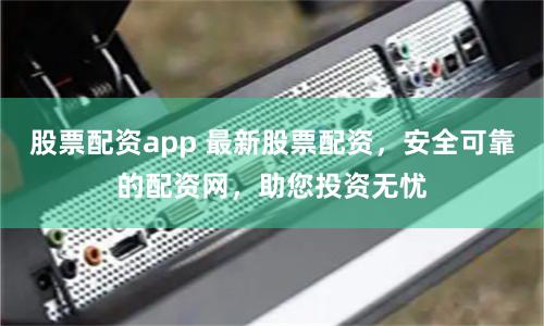 股票配資app 最新股票配資，安全可靠的配資網，助您投資無憂