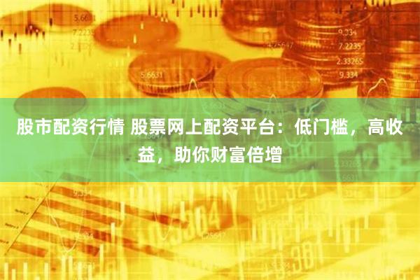 股市配資行情 股票網上配資平臺：低門檻，高收益，助你財富倍增