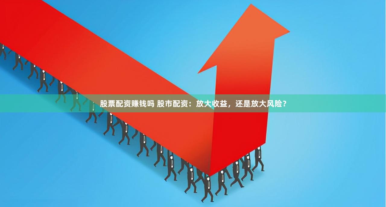 股票配資賺錢嗎 股市配資：放大收益，還是放大風險？