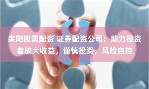 耒陽股票配資 證券配資公司：助力投資者放大收益，謹慎投資，風險自控