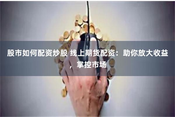 股市如何配資炒股 線上期貨配資：助你放大收益，掌控市場