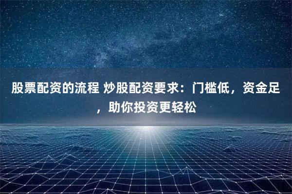 股票配資的流程 炒股配資要求：門檻低，資金足，助你投資更輕松