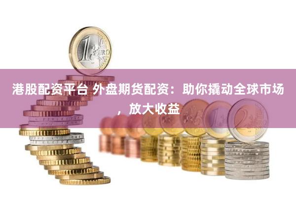港股配資平臺 外盤期貨配資：助你撬動全球市場，放大收益