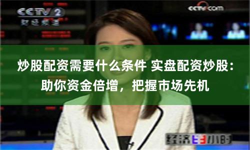 炒股配資需要什么條件 實盤配資炒股：助你資金倍增，把握市場先機