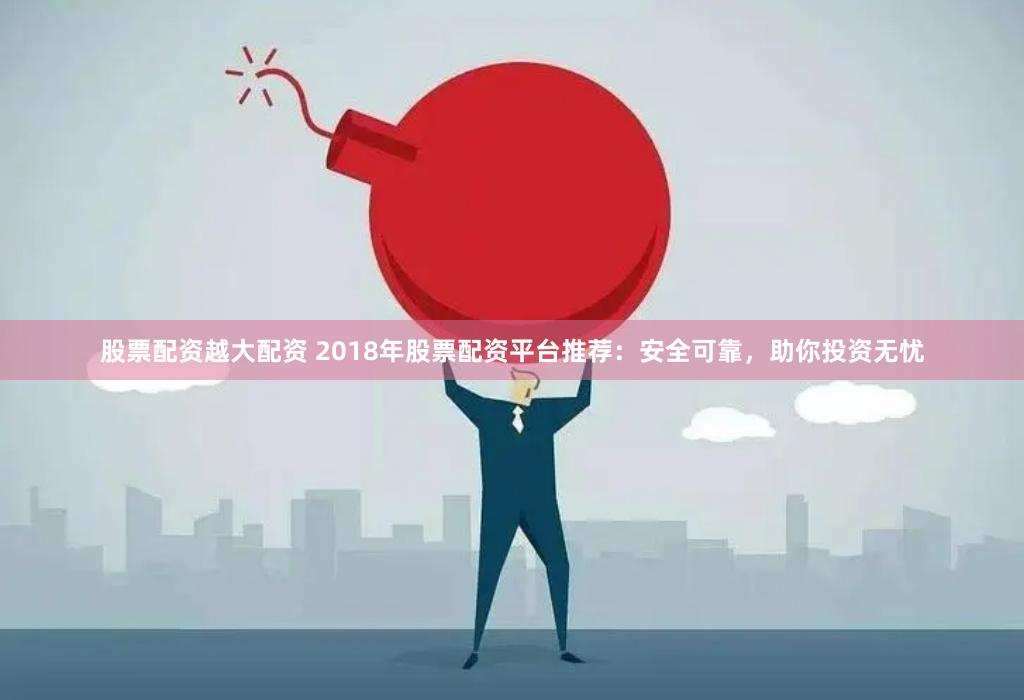股票配資越大配資 2018年股票配資平臺推薦：安全可靠，助你投資無憂