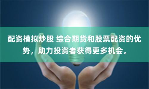 配資模擬炒股 綜合期貨和股票配資的優勢，助力投資者獲得更多機會。