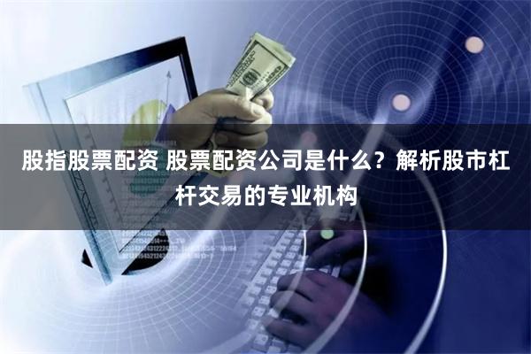 股指股票配資 股票配資公司是什么？解析股市杠桿交易的專業機構
