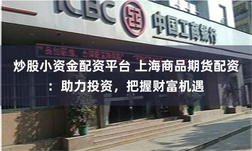 炒股小資金配資平臺 上海商品期貨配資：助力投資，把握財富機遇