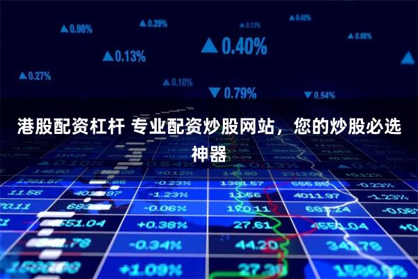 港股配資杠桿 專業配資炒股網站，您的炒股必選神器