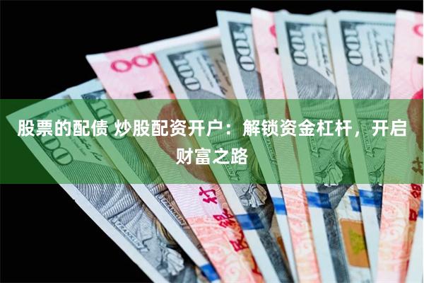 股票的配債 炒股配資開戶：解鎖資金杠桿，開啟財富之路