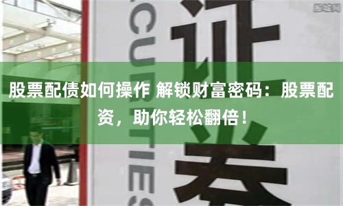 股票配債如何操作 解鎖財富密碼：股票配資，助你輕松翻倍！