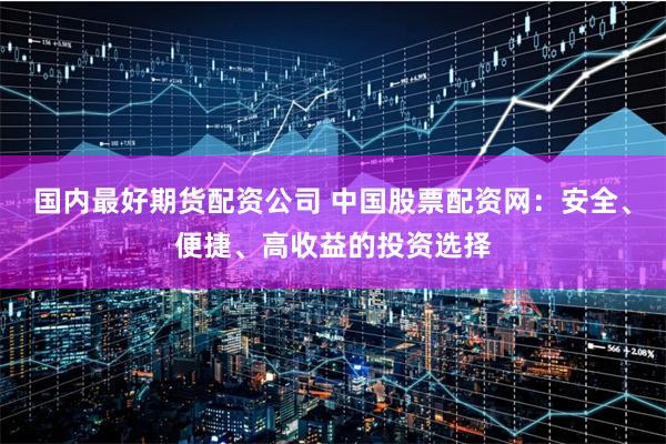 國內最好期貨配資公司 中國股票配資網：安全、便捷、高收益的投資選擇
