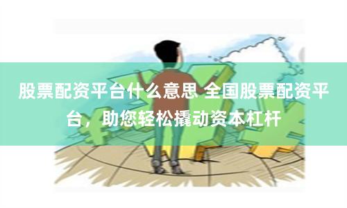 股票配資平臺什么意思 全國股票配資平臺，助您輕松撬動資本杠桿