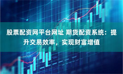 股票配資網平臺網址 期貨配資系統：提升交易效率，實現財富增值