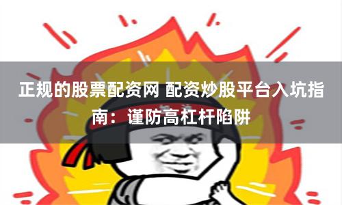 正規的股票配資網 配資炒股平臺入坑指南：謹防高杠桿陷阱