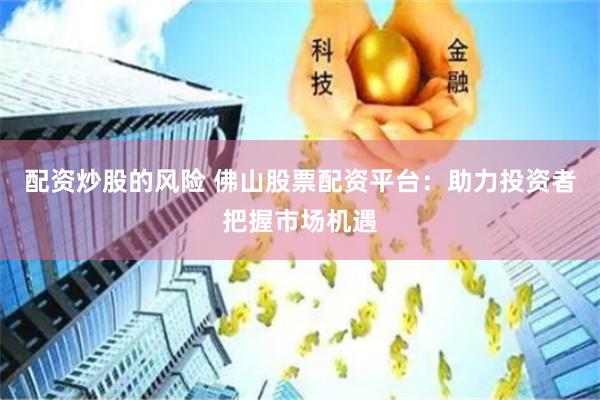 配資炒股的風險 佛山股票配資平臺：助力投資者把握市場機遇