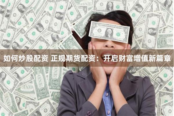 如何炒股配資 正規期貨配資：開啟財富增值新篇章
