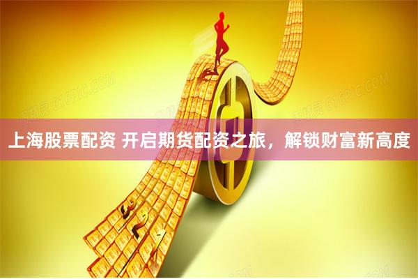 上海股票配資 開啟期貨配資之旅，解鎖財富新高度