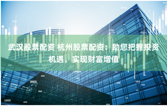 武漢股票配資 杭州股票配資：助您把握投資機遇，實現財富增值