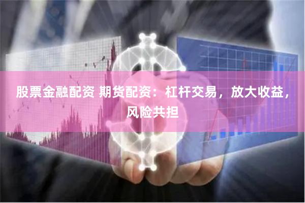 股票金融配資 期貨配資：杠桿交易，放大收益，風險共擔