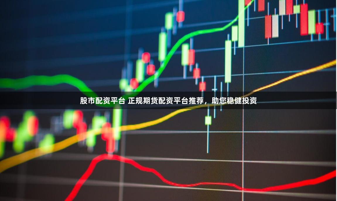 股市配資平臺 正規期貨配資平臺推薦，助您穩健投資