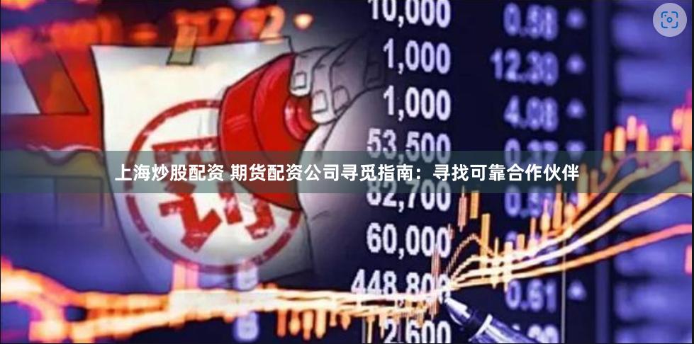 上海炒股配資 期貨配資公司尋覓指南:尋找可靠合作伙伴