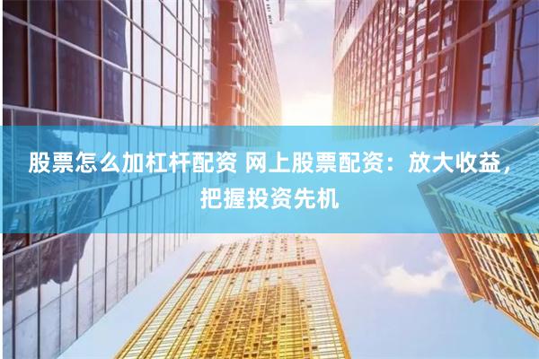 股票怎么加杠桿配資 網上股票配資：放大收益，把握投資先機