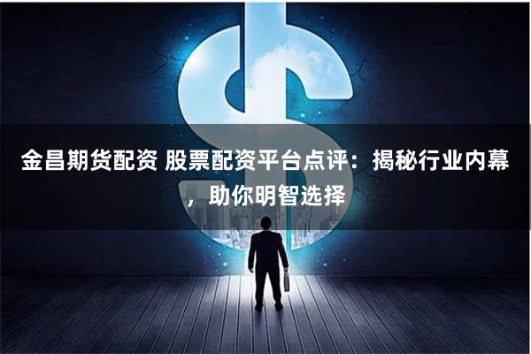 金昌期貨配資 股票配資平臺點評：揭秘行業內幕，助你明智選擇