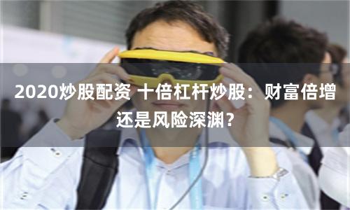 2020炒股配資 十倍杠桿炒股：財富倍增還是風險深淵？