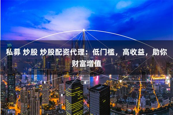 私募 炒股 炒股配資代理：低門檻，高收益，助你財富增值