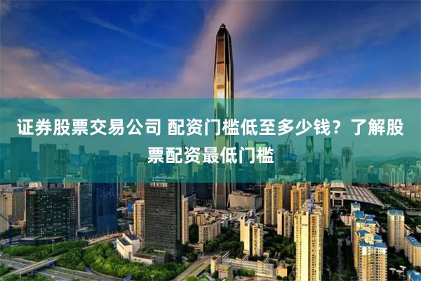 證券股票交易公司 配資門檻低至多少錢？了解股票配資最低門檻