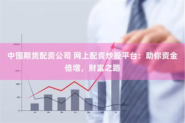 中國期貨配資公司 網上配資炒股平臺：助你資金倍增，財富之路