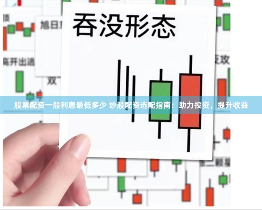 股票配資一般利息最低多少 炒股配資選配指南：助力投資，提升收益