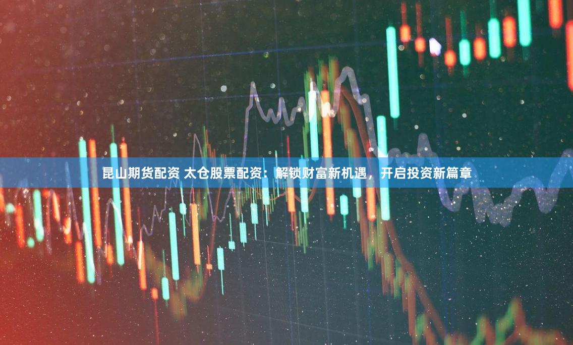 昆山期貨配資 太倉股票配資：解鎖財富新機遇，開啟投資新篇章