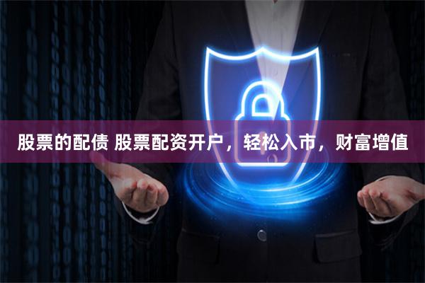股票的配債 股票配資開戶，輕松入市，財富增值