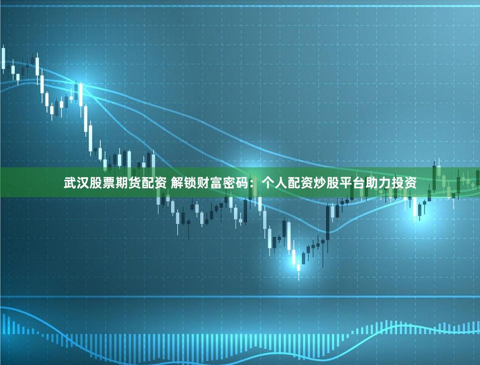 武漢股票期貨配資 解鎖財富密碼：個人配資炒股平臺助力投資