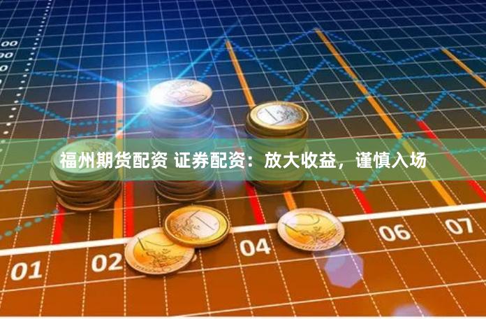 福州期貨配資 證券配資：放大收益，謹慎入場