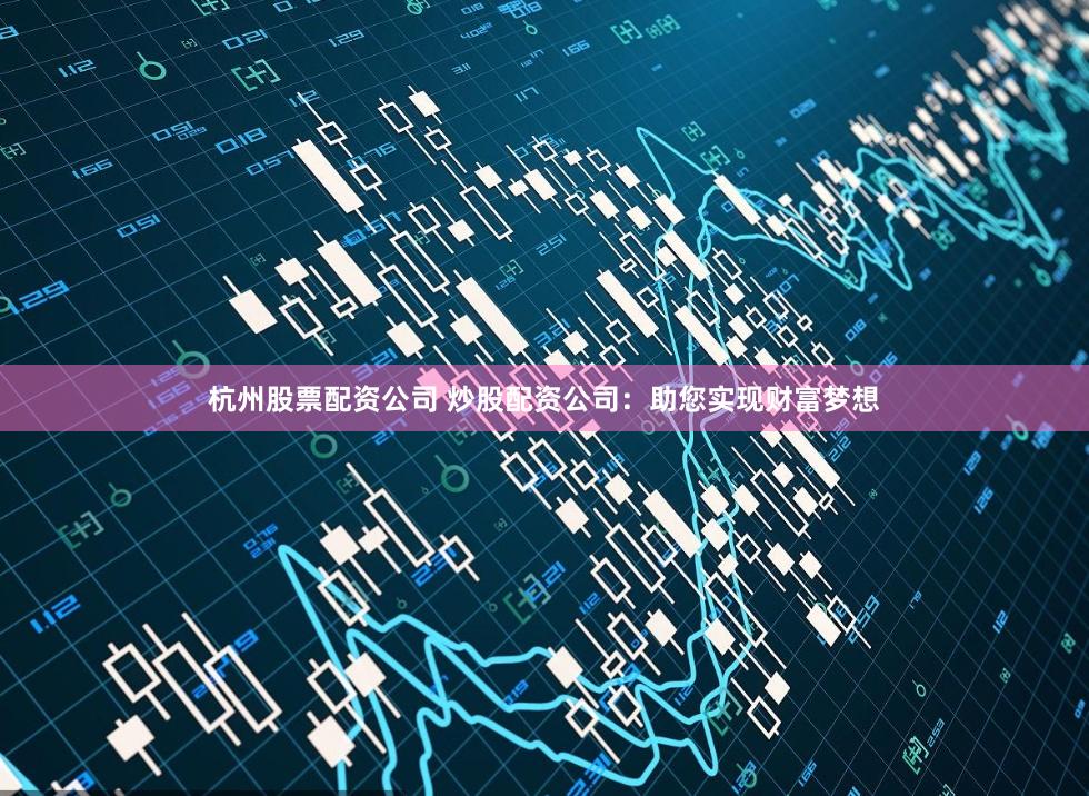 杭州股票配資公司 炒股配資公司：助您實現財富夢想
