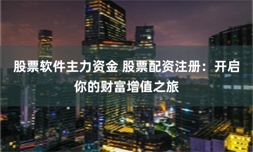 股票軟件主力資金 股票配資注冊:開啟你的財富增值之旅