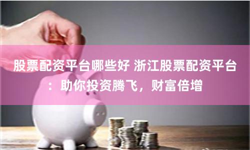 股票配資平臺哪些好 浙江股票配資平臺：助你投資騰飛，財富倍增