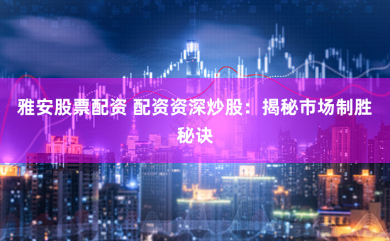 雅安股票配資 配資資深炒股:揭秘市場制勝秘訣