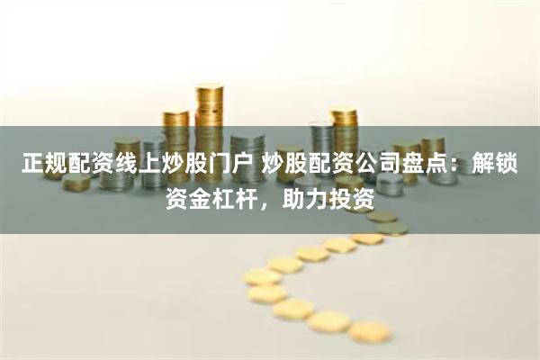 正規配資線上炒股門戶 炒股配資公司盤點：解鎖資金杠桿，助力投資