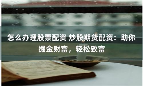 怎么辦理股票配資 炒股期貨配資：助你掘金財富，輕松致富