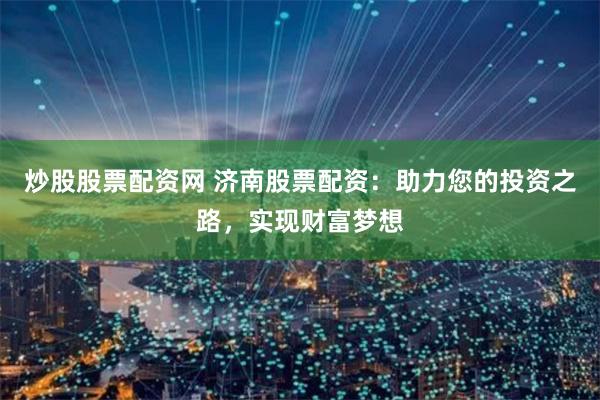 炒股股票配資網 濟南股票配資：助力您的投資之路，實現財富夢想