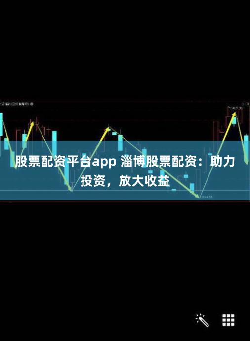 股票配資平臺app 淄博股票配資：助力投資，放大收益