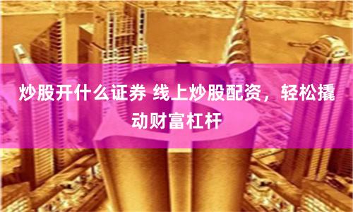 炒股開什么證券 線上炒股配資，輕松撬動財富杠桿