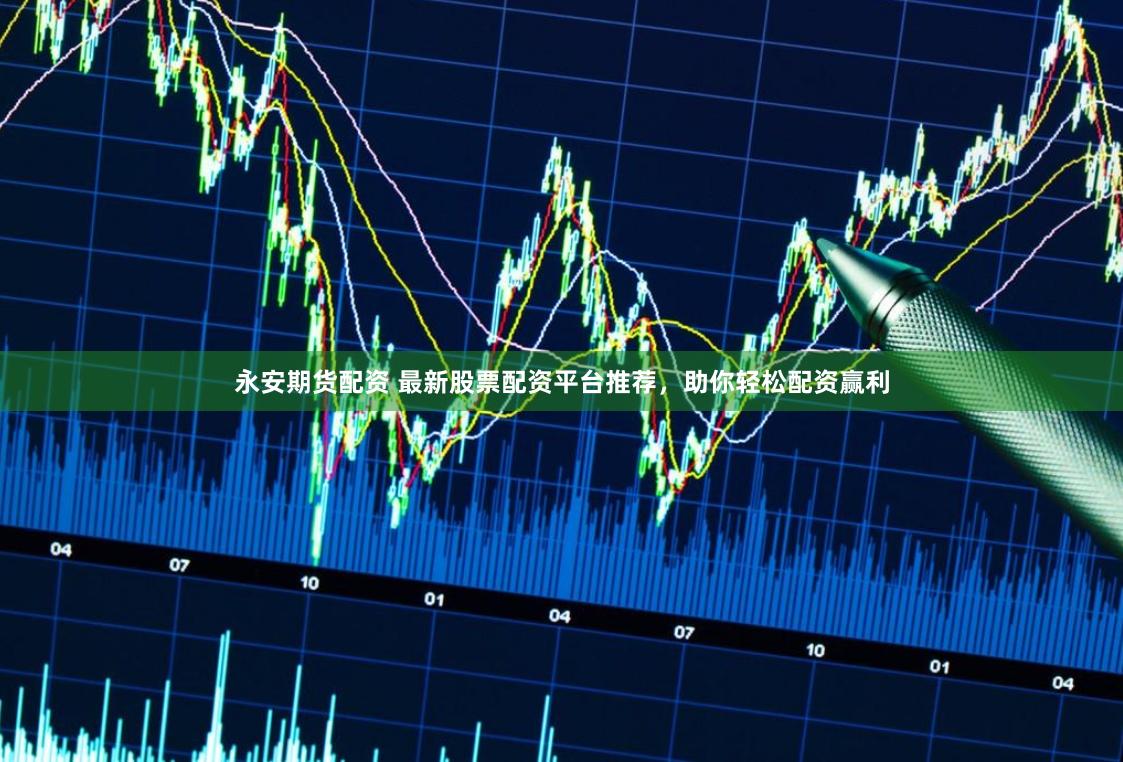 永安期貨配資 最新股票配資平臺推薦，助你輕松配資贏利